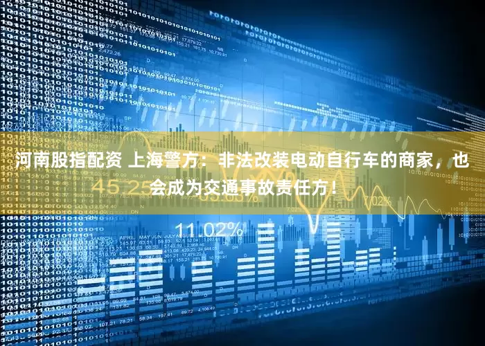 河南股指配资 上海警方：非法改装电动自行车的商家，也会成为交通事故责任方！