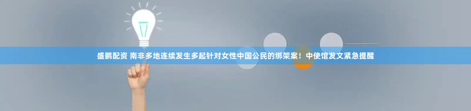 盛鹏配资 南非多地连续发生多起针对女性中国公民的绑架案！中使馆发文紧急提醒