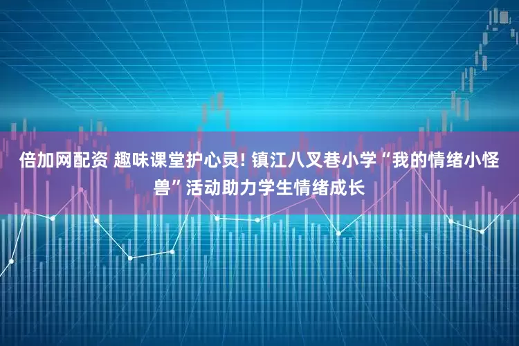 倍加网配资 趣味课堂护心灵! 镇江八叉巷小学“我的情绪小怪兽”活动助力学生情绪成长