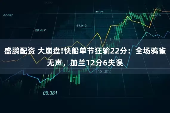 盛鹏配资 大崩盘!快船单节狂输22分：全场鸦雀无声，加兰12分6失误