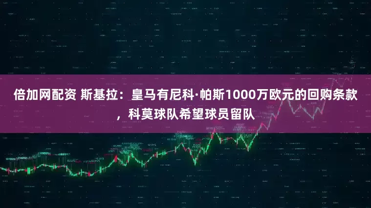 倍加网配资 斯基拉：皇马有尼科·帕斯1000万欧元的回购条款，科莫球队希望球员留队