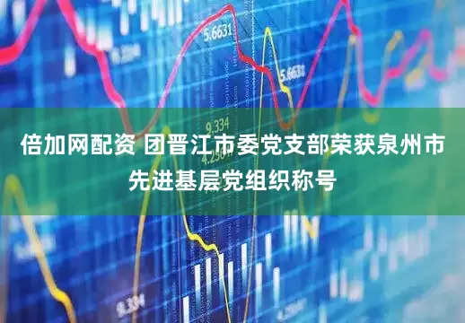 倍加网配资 团晋江市委党支部荣获泉州市先进基层党组织称号