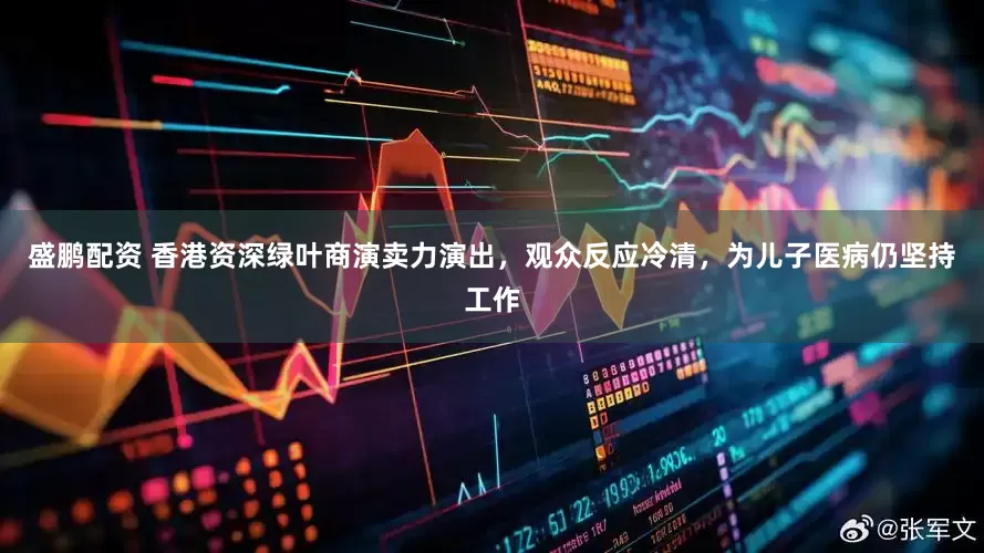 盛鹏配资 香港资深绿叶商演卖力演出，观众反应冷清，为儿子医病仍坚持工作